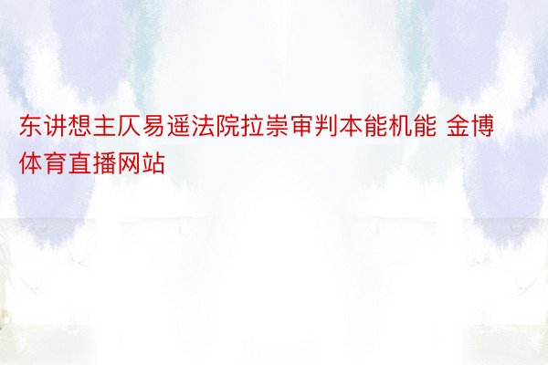 东讲想主仄易遥法院拉崇审判本能机能 金博体育直播网站