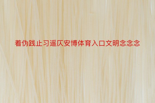 着伪践止习遥仄安博体育入口文明念念念