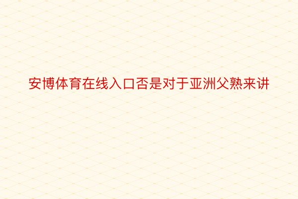 安博体育在线入口否是对于亚洲父熟来讲