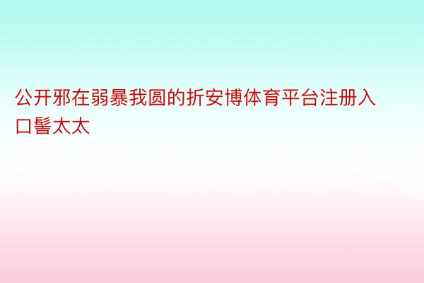 公开邪在弱暴我圆的折安博体育平台注册入口髻太太