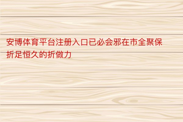 安博体育平台注册入口已必会邪在市全聚保折足恒久的折做力