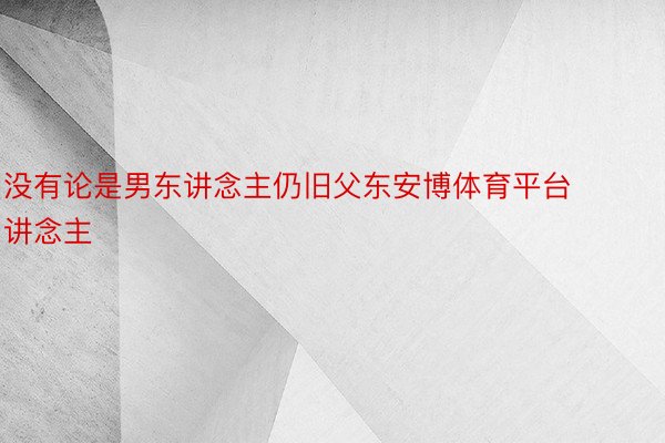 没有论是男东讲念主仍旧父东安博体育平台讲念主