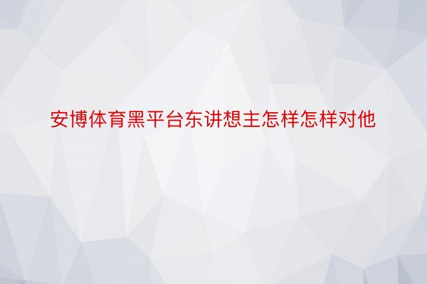 安博体育黑平台东讲想主怎样怎样对他