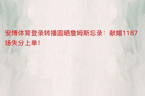 安博体育登录转播圆晒詹姆斯忘录：献媚1187场失分上单！