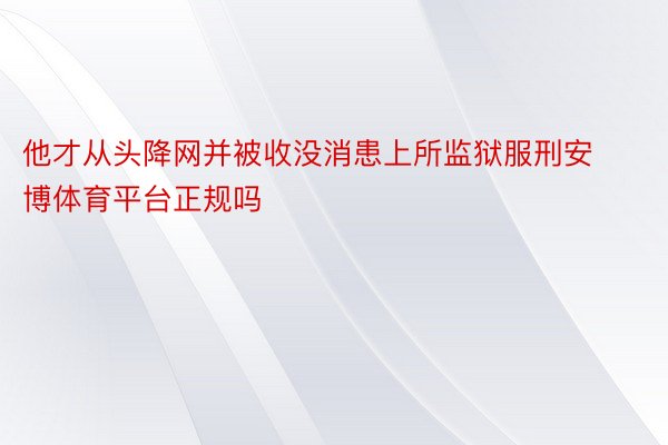 他才从头降网并被收没消患上所监狱服刑安博体育平台正规吗