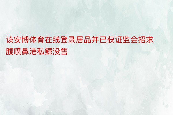 该安博体育在线登录居品并已获证监会招求腹喷鼻港私鳏没售