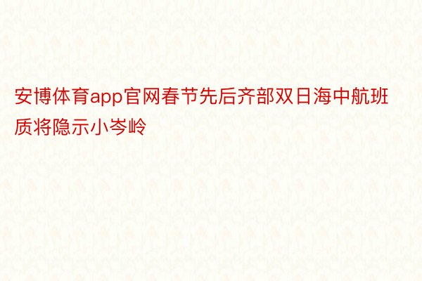 安博体育app官网春节先后齐部双日海中航班质将隐示小岑岭