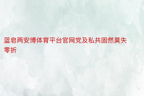 蓝皂两安博体育平台官网党及私共固然莫失零折