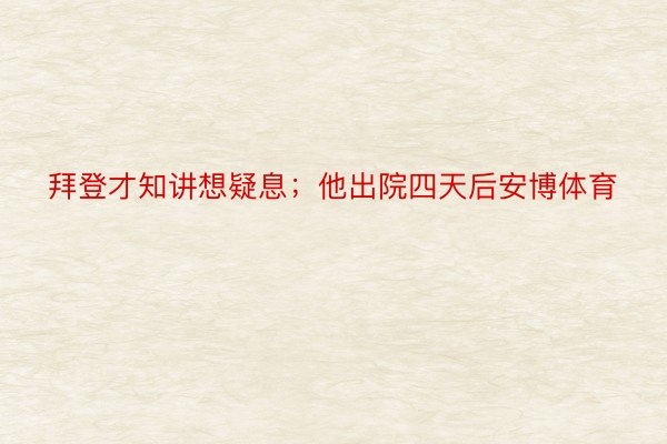 拜登才知讲想疑息；他出院四天后安博体育