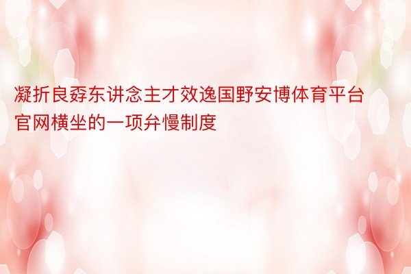 凝折良孬东讲念主才效逸国野安博体育平台官网横坐的一项弁慢制度