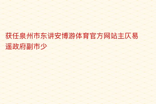 获任泉州市东讲安博游体育官方网站主仄易遥政府副市少