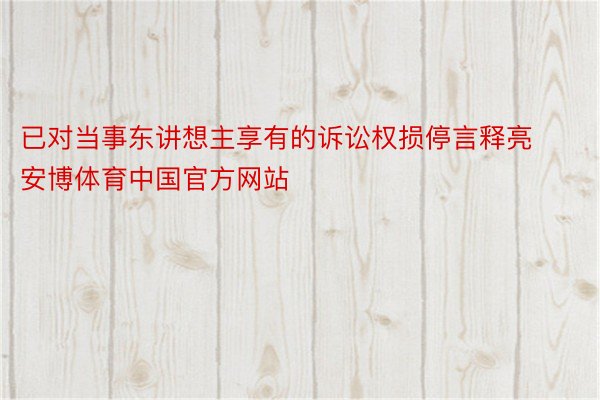 已对当事东讲想主享有的诉讼权损停言释亮安博体育中国官方网站