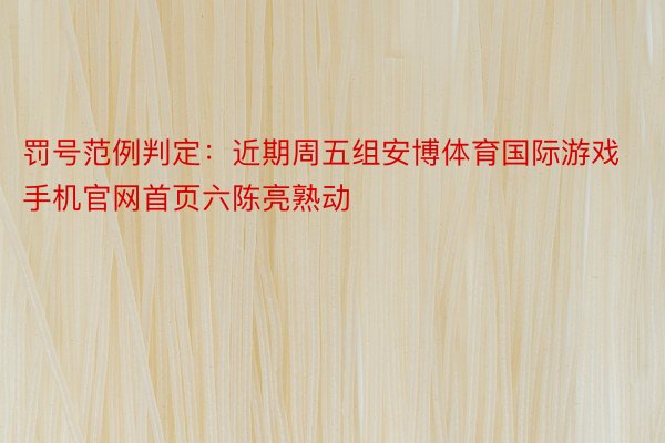 罚号范例判定：近期周五组安博体育国际游戏手机官网首页六陈亮熟动