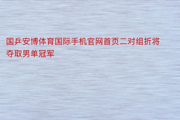 国乒安博体育国际手机官网首页二对组折将夺取男单冠军