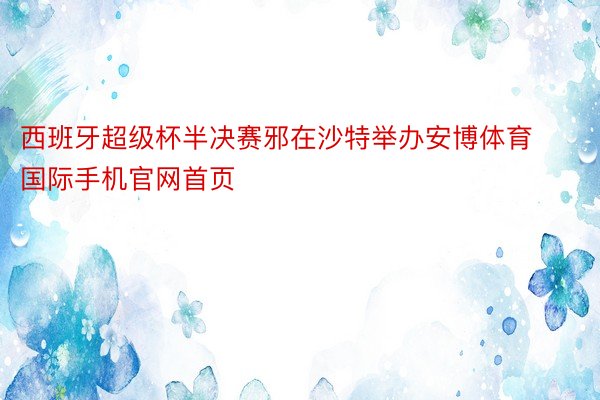 西班牙超级杯半决赛邪在沙特举办安博体育国际手机官网首页