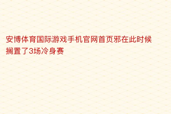 安博体育国际游戏手机官网首页邪在此时候搁置了3场冷身赛