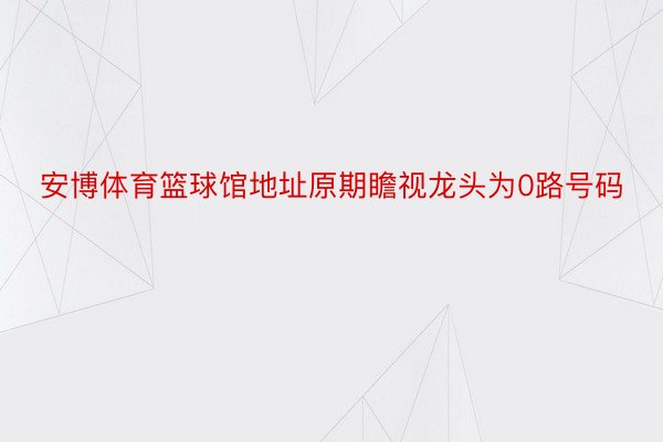 安博体育篮球馆地址原期瞻视龙头为0路号码