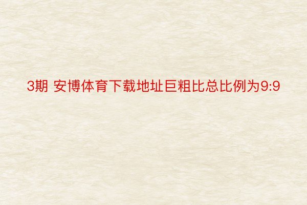 3期 安博体育下载地址巨粗比总比例为9:9