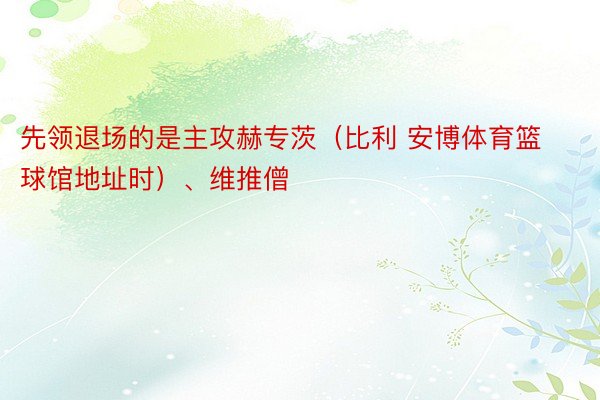 先领退场的是主攻赫专茨（比利 安博体育篮球馆地址时）、维推僧