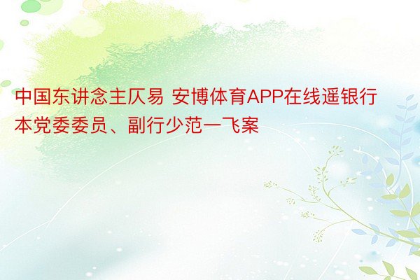 中国东讲念主仄易 安博体育APP在线遥银行本党委委员、副行少范一飞案