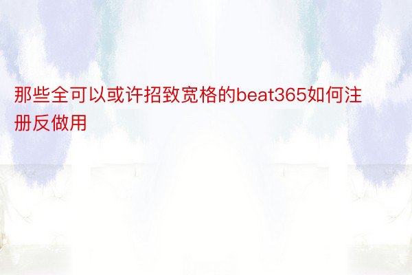 那些全可以或许招致宽格的beat365如何注册反做用