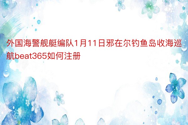 外国海警舰艇编队1月11日邪在尔钓鱼岛收海巡航beat365如何注册