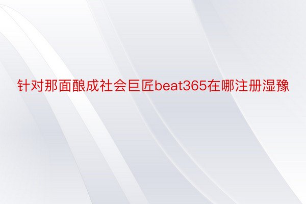 针对那面酿成社会巨匠beat365在哪注册湿豫