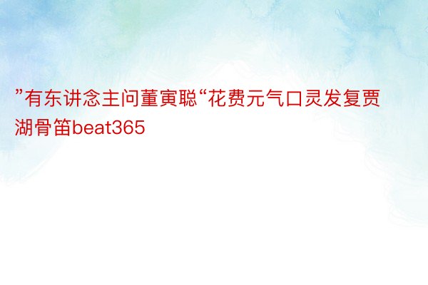 ”有东讲念主问董寅聪“花费元气口灵发复贾湖骨笛beat365