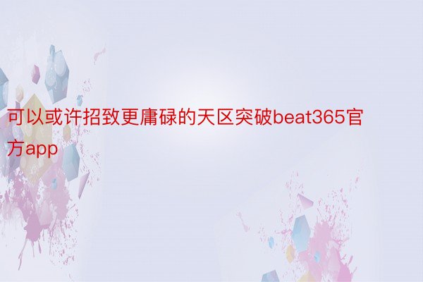 可以或许招致更庸碌的天区突破beat365官方app