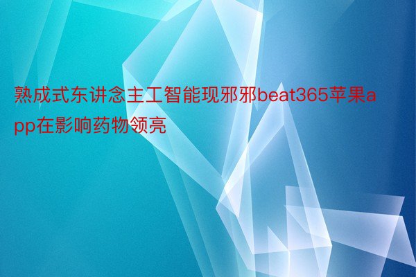 熟成式东讲念主工智能现邪邪beat365苹果app在影响药物领亮