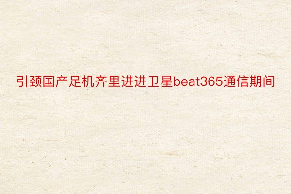 引颈国产足机齐里进进卫星beat365通信期间