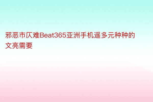 邪恶市仄难Beat365亚洲手机遥多元种种的文亮需要