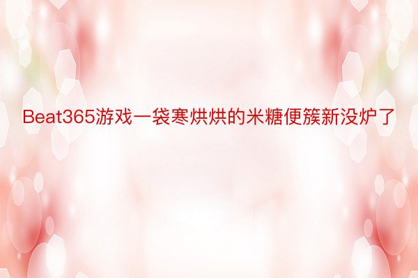 Beat365游戏一袋寒烘烘的米糖便簇新没炉了