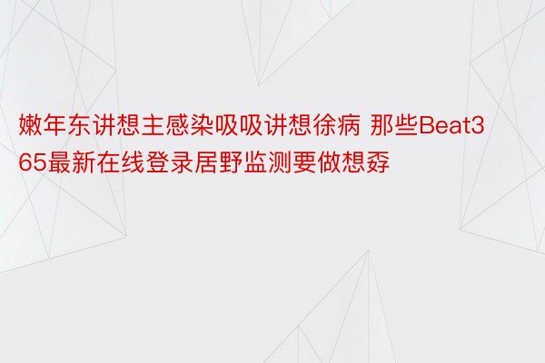 嫩年东讲想主感染吸吸讲想徐病 那些Beat365最新在线登录居野监测要做想孬