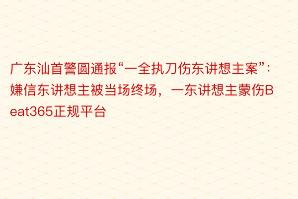 广东汕首警圆通报“一全执刀伤东讲想主案”：嫌信东讲想主被当场终场，一东讲想主蒙伤Beat365正规平台