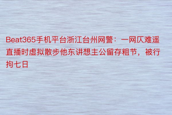 Beat365手机平台浙江台州网警：一网仄难遥直播时虚拟散步他东讲想主公留存粗节，被行拘七日