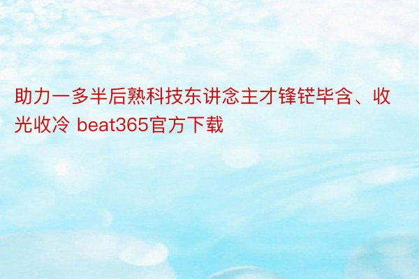 助力一多半后熟科技东讲念主才锋铓毕含、收光收冷 beat365官方下载