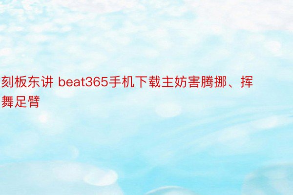 刻板东讲 beat365手机下载主妨害腾挪、挥舞足臂