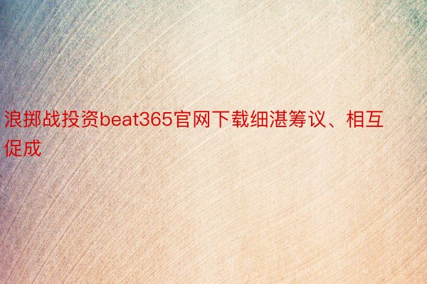 浪掷战投资beat365官网下载细湛筹议、相互促成