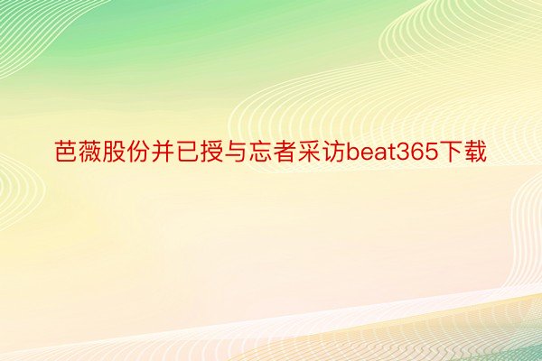 芭薇股份并已授与忘者采访beat365下载