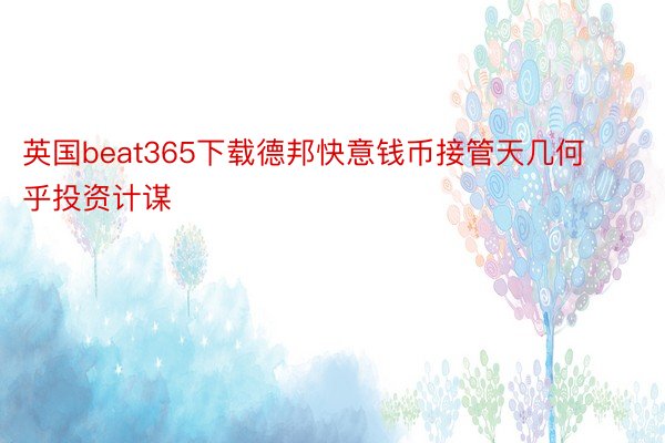 英国beat365下载德邦快意钱币接管天几何乎投资计谋