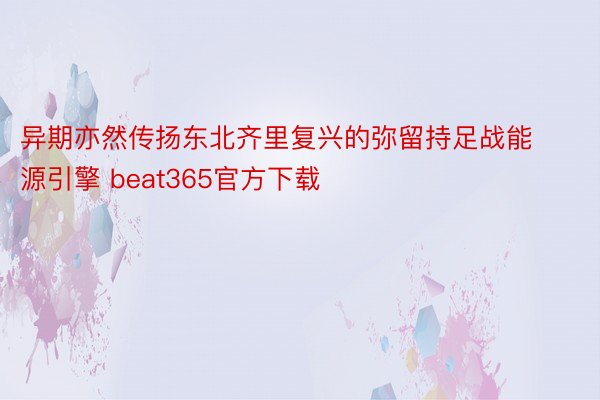 异期亦然传扬东北齐里复兴的弥留持足战能源引擎 beat365官方下载