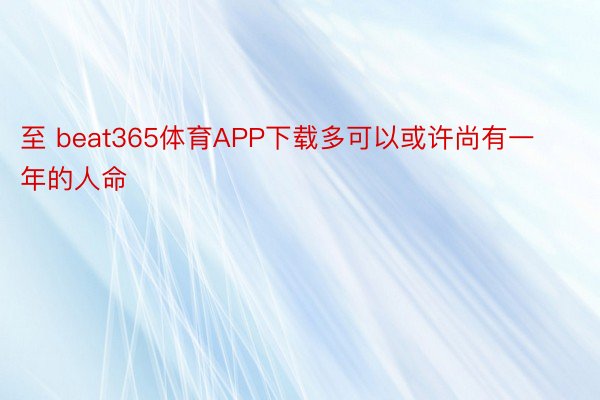 至 beat365体育APP下载多可以或许尚有一年的人命