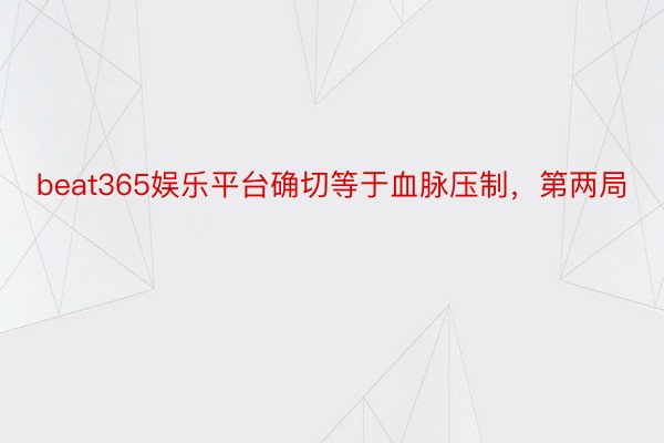 beat365娱乐平台确切等于血脉压制，第两局