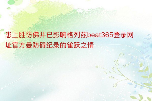 患上胜彷佛并已影响格列兹beat365登录网址官方曼防碍纪录的雀跃之情