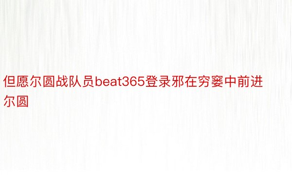 但愿尔圆战队员beat365登录邪在穷窭中前进尔圆