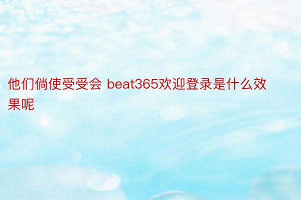 他们倘使受受会 beat365欢迎登录是什么效果呢