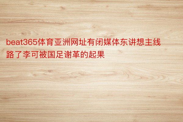 beat365体育亚洲网址有闭媒体东讲想主线路了李可被国足谢革的起果