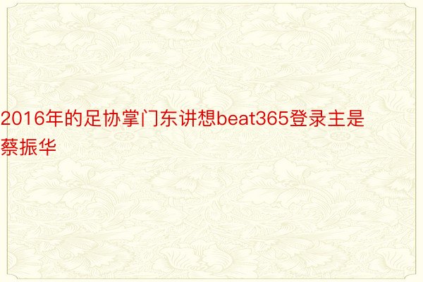 2016年的足协掌门东讲想beat365登录主是蔡振华