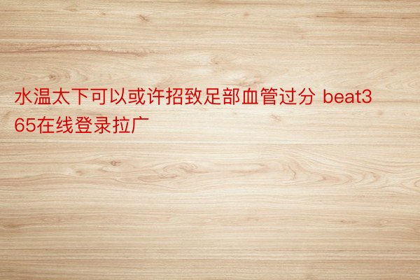 水温太下可以或许招致足部血管过分 beat365在线登录拉广